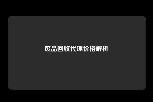 废品回收代理价格解析