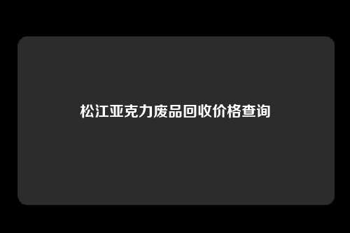 松江亚克力废品回收价格查询