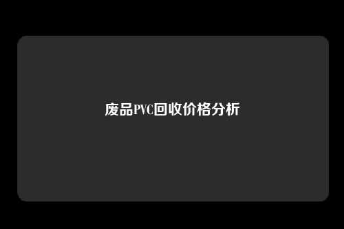 废品PVC回收价格分析