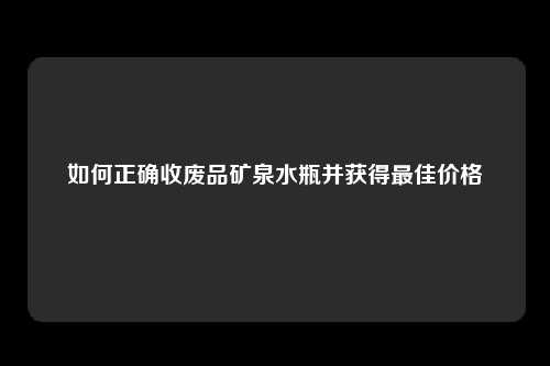 如何正确收废品矿泉水瓶并获得最佳价格