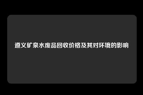 遵义矿泉水废品回收价格及其对环境的影响