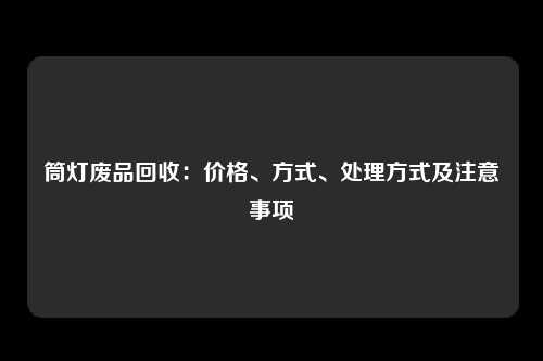筒灯废品回收:价格、方式、处理方式及注意事项