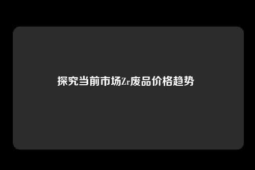 探究当前市场Zr废品价格趋势 