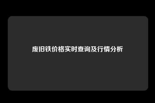 废旧铁价格实时查询及行情分析