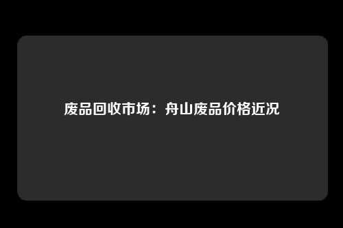 废品回收市场:舟山废品价格近况
