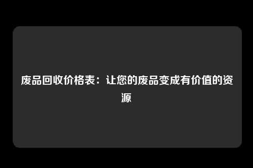 废品回收价格表:让您的废品变成有价值的资源
