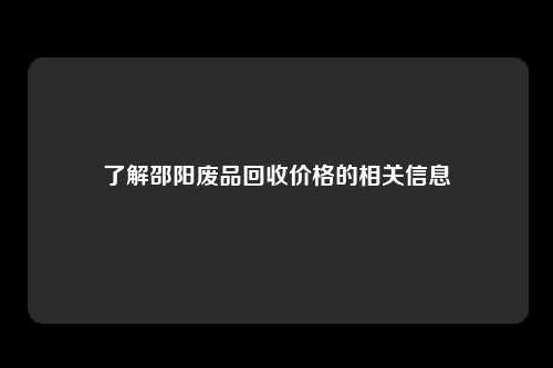 了解邵阳废品回收价格的相关信息
