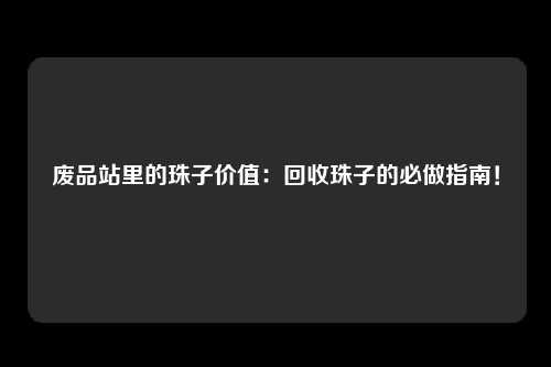 废品站里的珠子价值：回收珠子的必做指南！