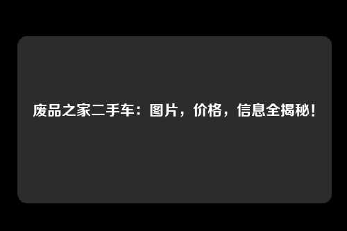 废品之家二手车:图片,价格,信息全揭秘!