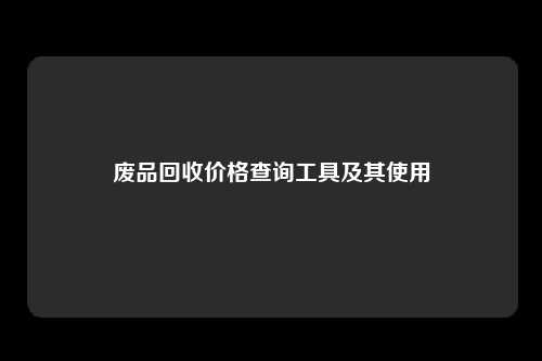废品回收价格查询工具及其使用