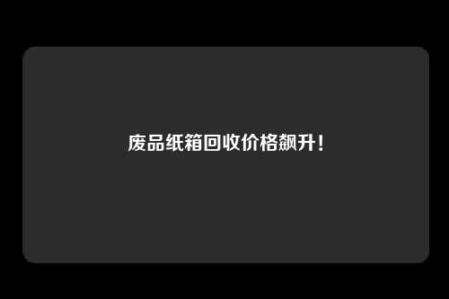 废品纸箱回收价格飙升！