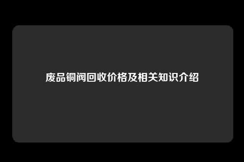 废品铜阀回收价格及相关知识介绍