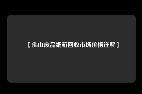 【佛山废品纸箱回收市场价格详解】
