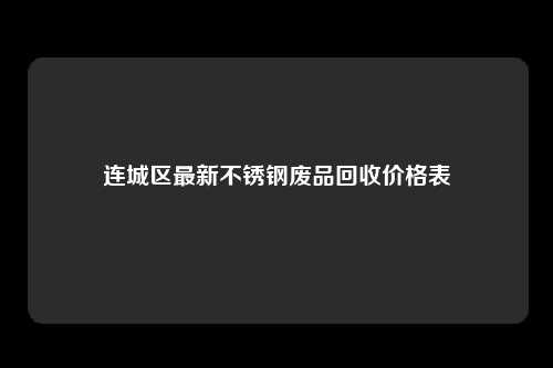连城区最新不锈钢废品回收价格表