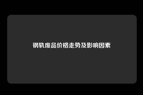 钢轨废品价格走势及影响因素