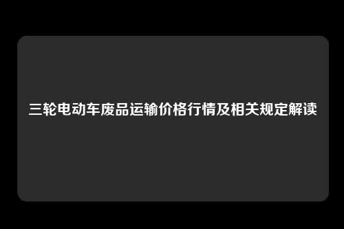 三轮电动车废品运输价格行情及相关规定解读