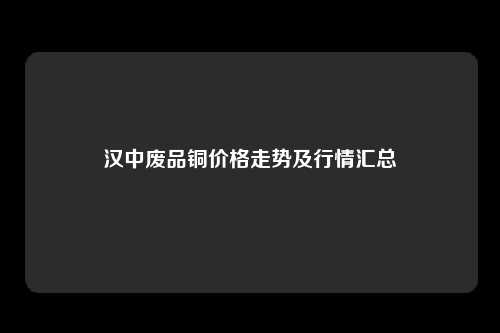 汉中废品铜价格走势及行情汇总