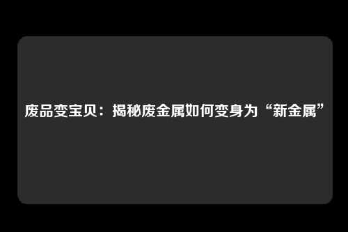 废品变宝贝:揭秘废金属如何变身为“新金属”