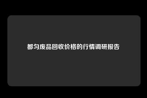 都匀废品回收价格的行情调研报告