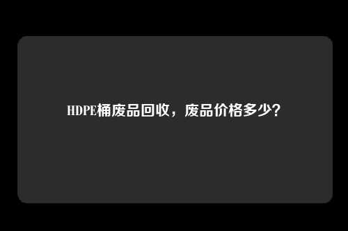 HDPE桶废品回收，废品价格多少？