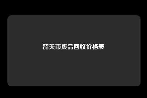 韶关市废品回收价格表