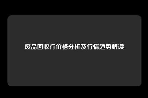 废品回收行价格分析及行情趋势解读