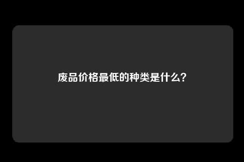 废品价格最低的种类是什么？
