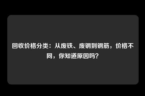 回收价格分类:从废铁、废钢到钢筋,价格不同,你知道原因吗?