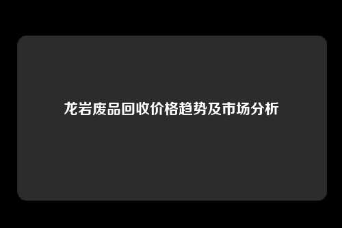 龙岩废品回收价格趋势及市场分析