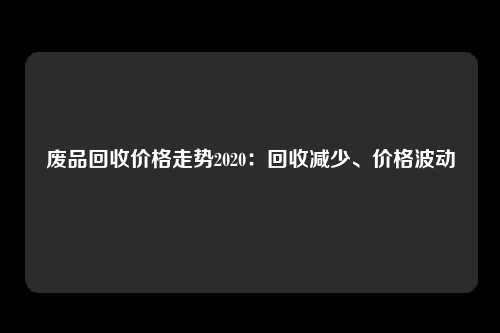 废品回收价格走势2020：回收减少、价格波动