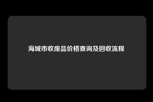 海城市收废品价格查询及回收流程