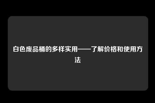 白色废品桶的多样实用——了解价格和使用方法