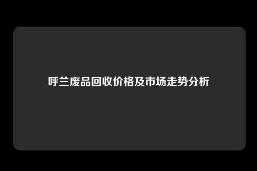 呼兰废品回收价格及市场走势分析