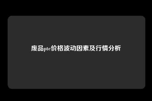 废品pte价格波动因素及行情分析