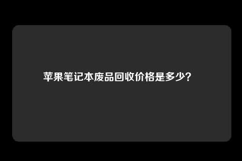 苹果笔记本废品回收价格是多少？ 