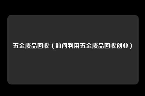 五金废品回收(如何利用五金废品回收创业)