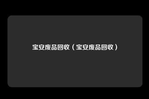 宝安废品回收(宝安废品回收)