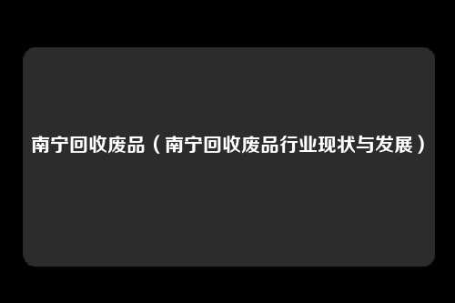 南宁回收废品（南宁回收废品行业现状与发展）