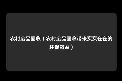 农村废品回收（农村废品回收带来实实在在的环保效益）