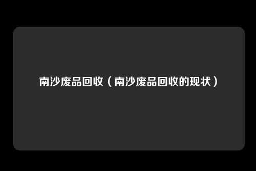 南沙废品回收（南沙废品回收的现状）