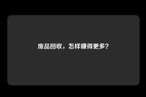 废品回收，怎样赚得更多？
