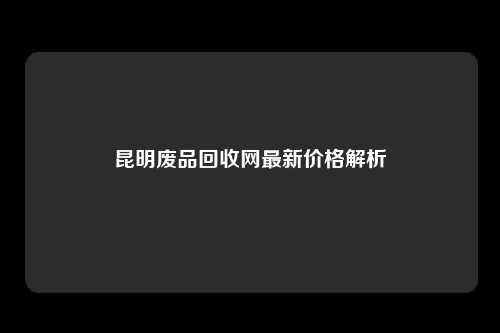昆明废品回收网最新价格解析