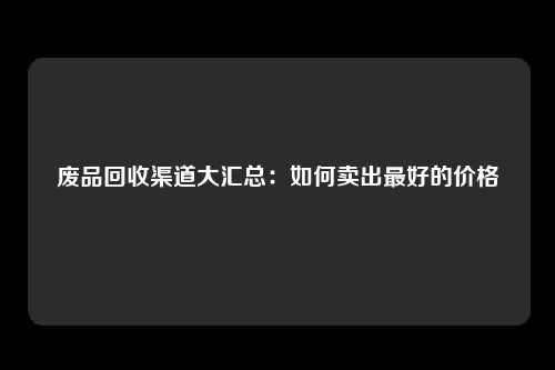 废品回收渠道大汇总：如何卖出最好的价格
