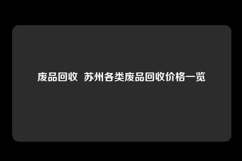 废品回收  苏州各类废品回收价格一览