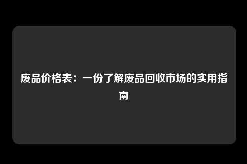 废品价格表：一份了解废品回收市场的实用指南