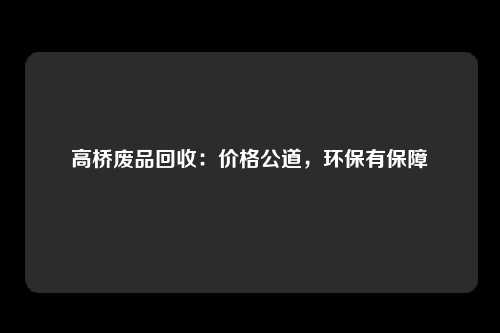 高桥废品回收：价格公道，环保有保障