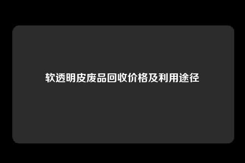 软透明皮废品回收价格及利用途径