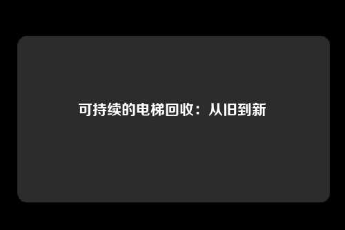 可持续的电梯回收:从旧到新