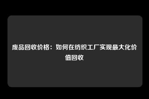 废品回收价格：如何在纺织工厂实现最大化价值回收