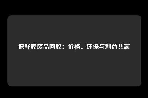 保鲜膜废品回收：价格、环保与利益共赢